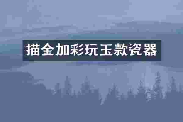 描金加彩玩玉款瓷器