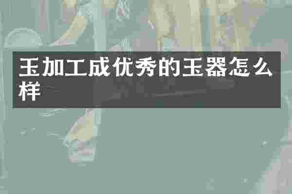 玉加工成优秀的玉器怎么样