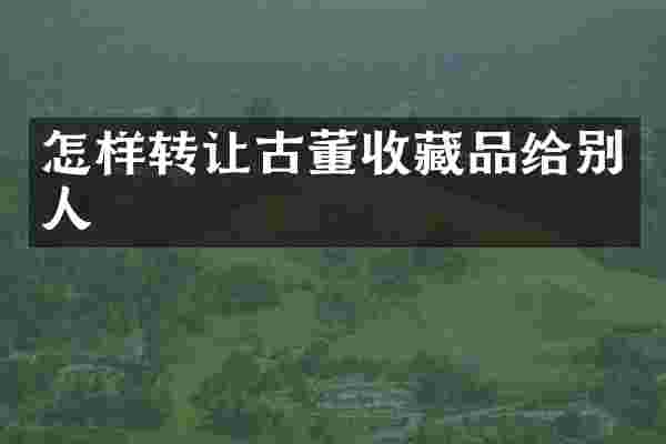 怎样转让古董收藏品给别人