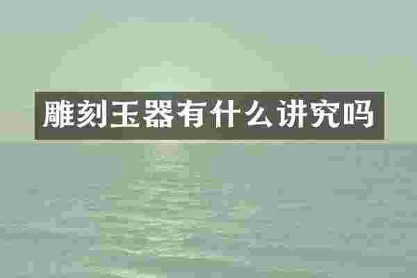 雕刻玉器有什么讲究吗