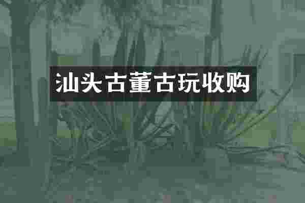 汕头古董古玩收购