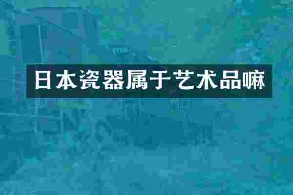 日本瓷器属于艺术品嘛