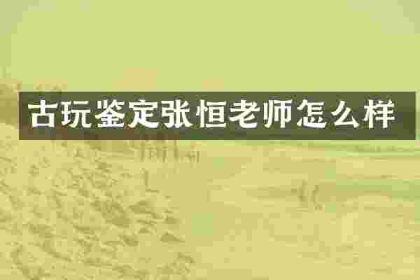古玩鉴定张恒老师怎么样