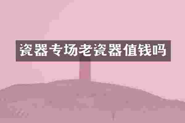 瓷器专场老瓷器值钱吗