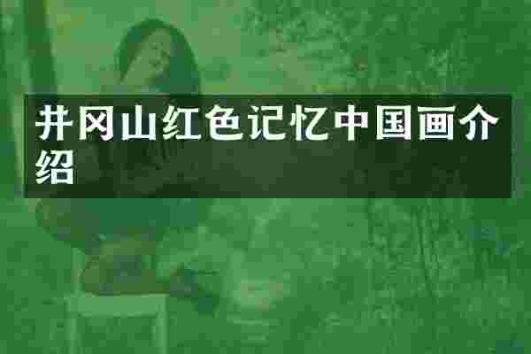 井冈山红色记忆中国画介绍