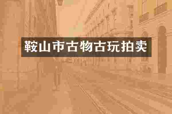 鞍山市古物古玩拍卖