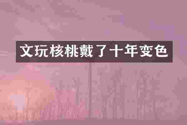文玩核桃戴了十年变色