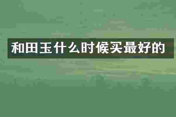 和田玉什么时候买最好的