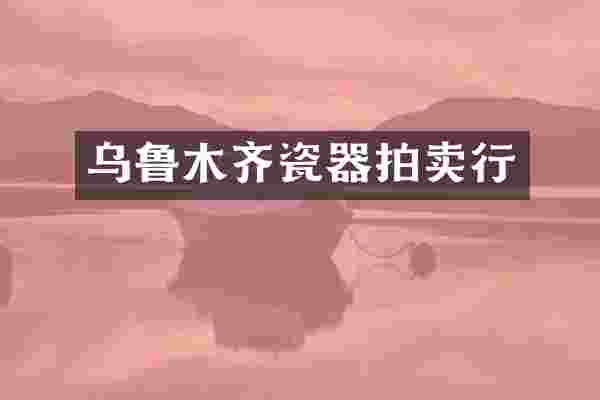 乌鲁木齐瓷器拍卖行