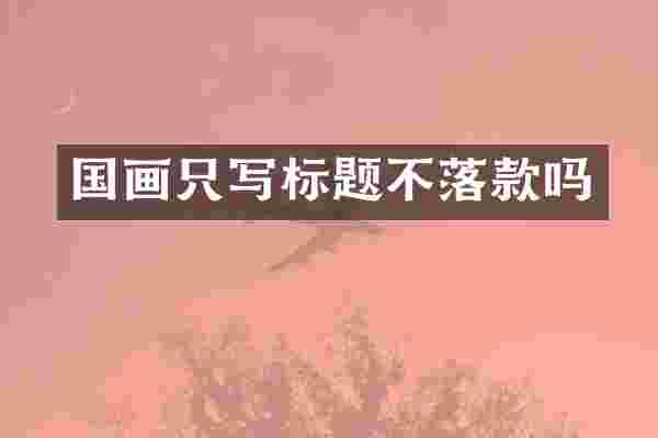 国画只写标题不落款吗