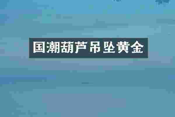 国潮葫芦吊坠黄金