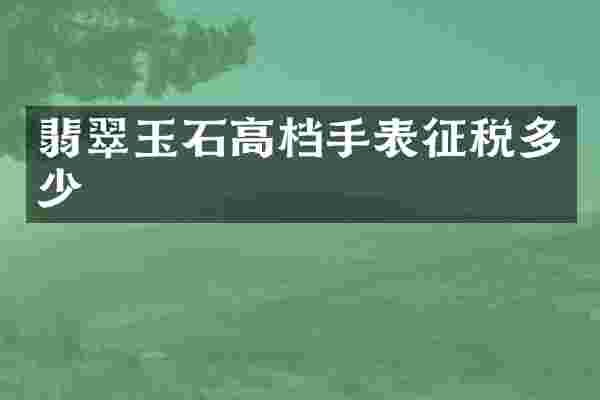 翡翠玉石高档手表征税多少