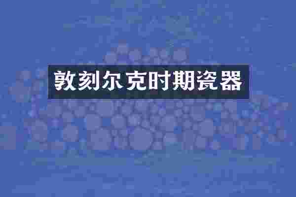 敦刻尔克时期瓷器