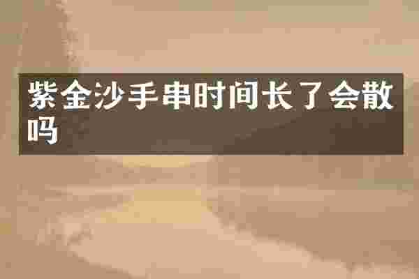 紫金沙手串时间长了会散吗