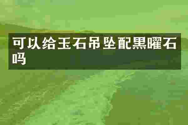 可以给玉石吊坠配黑曜石吗