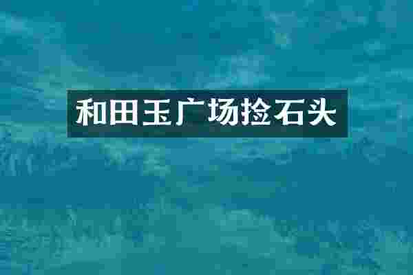 和田玉广场捡石头