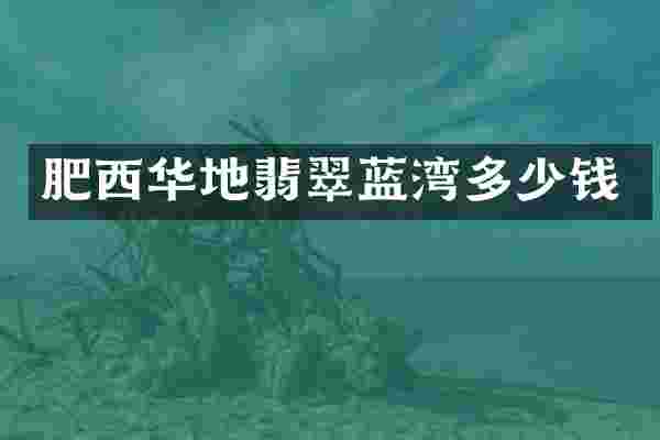 肥西华地翡翠蓝湾多少钱