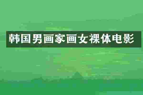 韩国男画家画女裸体电影