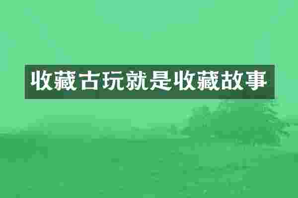 收藏古玩就是收藏故事