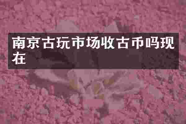 南京古玩市场收古币吗现在