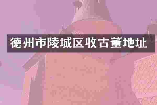 德州市陵城区收古董地址