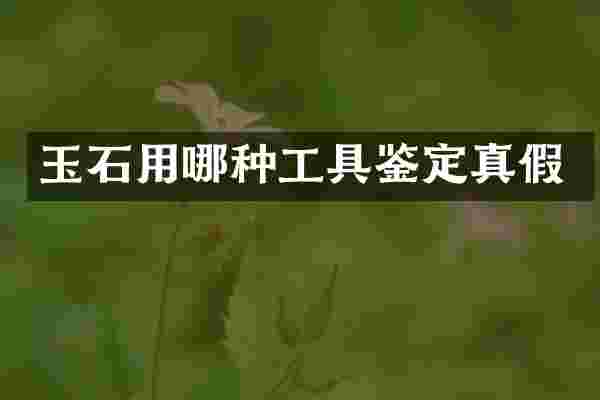 玉石用哪种工具鉴定真假