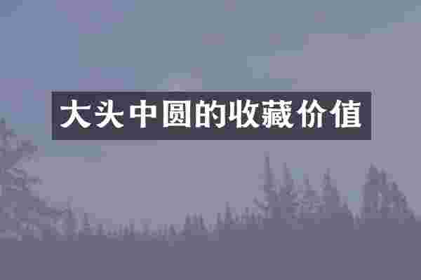 大头中圆的收藏价值