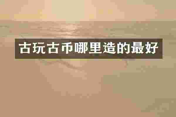古玩古币哪里造的最好