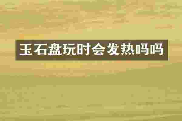 玉石盘玩时会发热吗吗