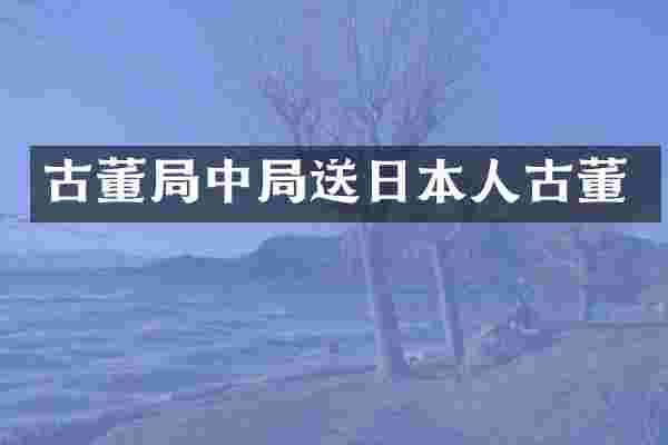 古董局中局送日本人古董