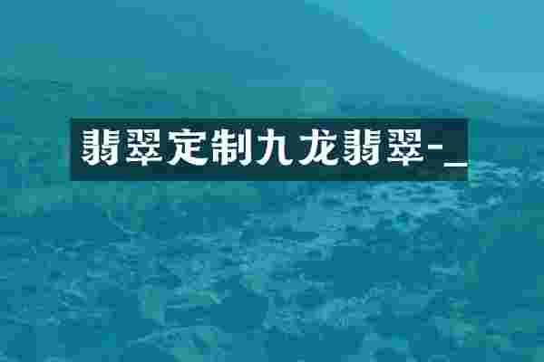 翡翠定制九龙翡翠-_