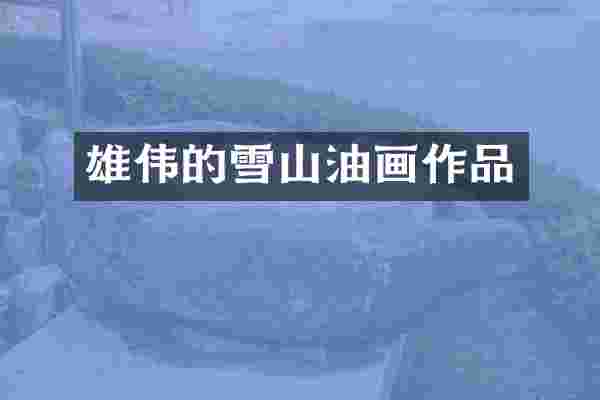 雄伟的雪山油画作品