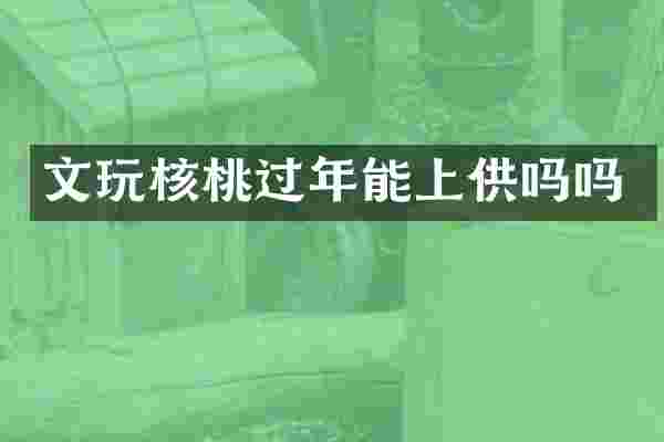 文玩核桃过年能上供吗吗
