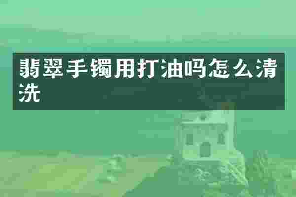 翡翠手镯用打油吗怎么清洗