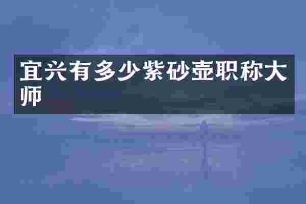 宜兴有多少紫砂壶职称大师