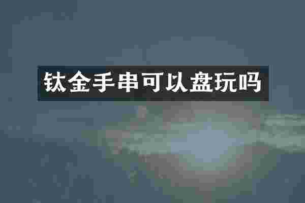 钛金手串可以盘玩吗