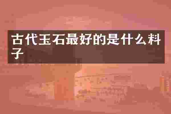 古代玉石最好的是什么料子