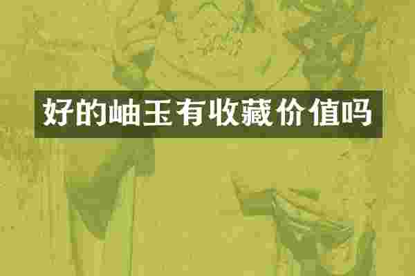 好的岫玉有收藏价值吗