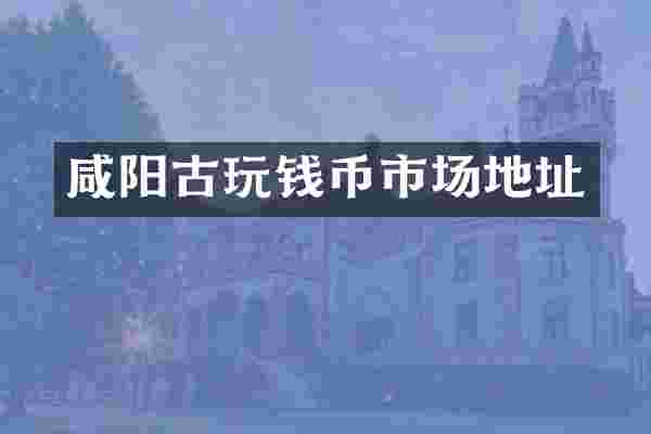 咸阳古玩钱币市场地址