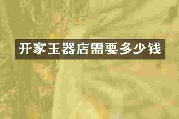 开家玉器店需要多少钱