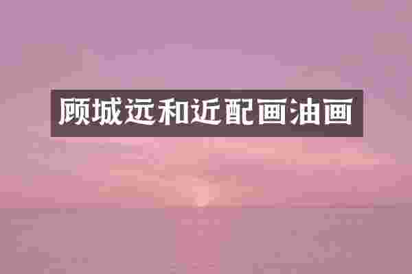 顾城远和近配画油画