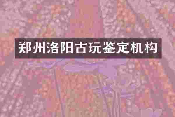 郑州洛阳古玩鉴定机构