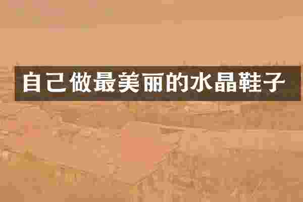 自己做最美丽的水晶鞋子