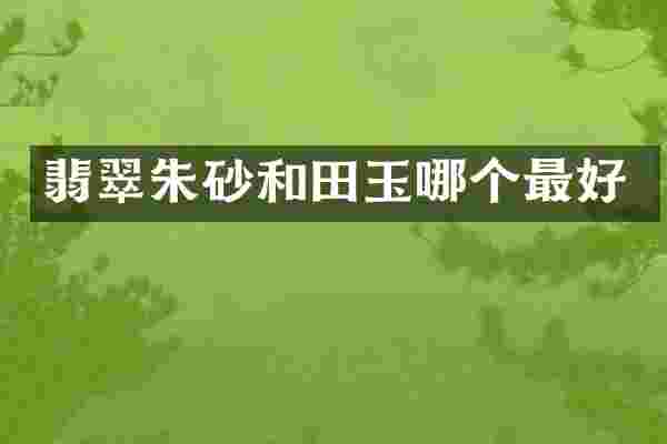 翡翠朱砂和田玉哪个最好