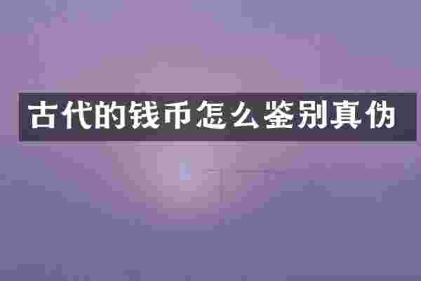 古代的钱币怎么鉴别真伪