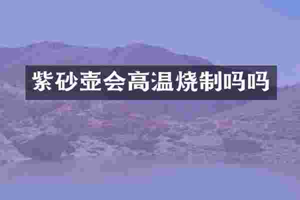 紫砂壶会高温烧制吗吗