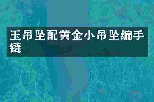 玉吊坠配黄金小吊坠编手链