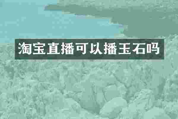 淘宝直播可以播玉石吗