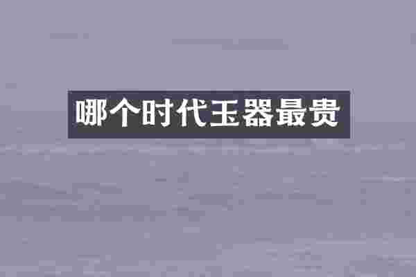 哪个时代玉器最贵