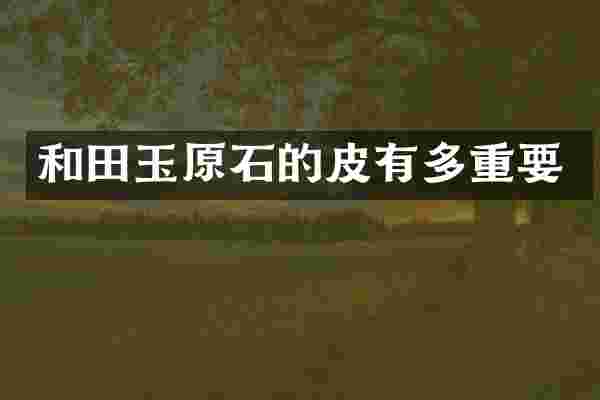 和田玉原石的皮有多重要